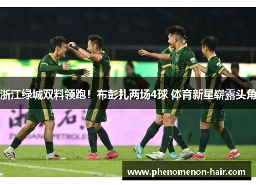 浙江绿城双料领跑！布彭扎两场4球 体育新星崭露头角
