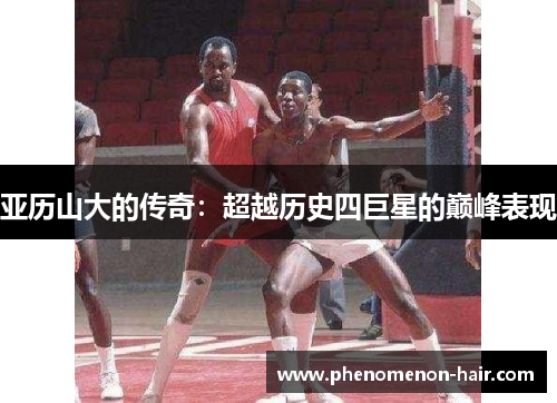亚历山大的传奇：超越历史四巨星的巅峰表现